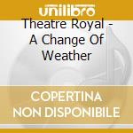Theatre Royal - A Change Of Weather cd