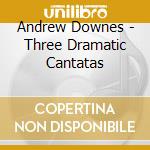 Andrew Downes - Three Dramatic Cantatas cd
