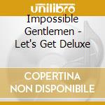 Impossible Gentlemen - Let's Get Deluxe cd musicale di Impossible Gentlemen