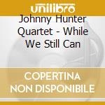 Johnny Hunter Quartet - While We Still Can cd