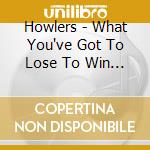 Howlers - What You've Got To Lose To Win It All cd