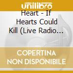 Heart - If Hearts Could Kill (Live Radio Broadcast 1985) (2 Cd) cd musicale di Heart