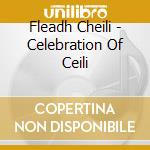 Fleadh Cheili - Celebration Of Ceili cd musicale di Fleadh Cheili