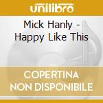 Mick Hanly - Happy Like This cd musicale di HANLY MICK