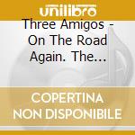 Three Amigos - On The Road Again. The Essential Collection (2 Cd) cd musicale di Three Amigos