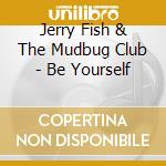 Jerry Fish & The Mudbug Club - Be Yourself cd musicale di FISH JERRY & THE MUD