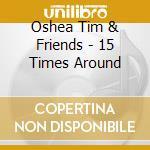 Oshea Tim & Friends - 15 Times Around cd