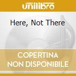 Here, Not There cd