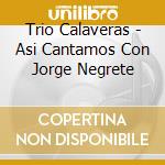 Trio Calaveras - Asi Cantamos Con Jorge Negrete cd musicale di Trio Calaveras