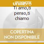 Ti amo,ti penso,ti chiamo cd
