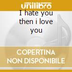 I hate you then i love you cd