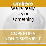 We're really saying something cd