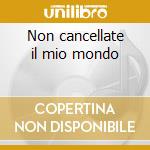 Non cancellate il mio mondo cd