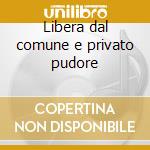 Libera dal comune e privato pudore cd