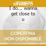 I do... wanna get close to u cd