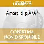 Amare di piÃƒÂ¹ cd