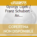 Gyorgy Ligeti / Franz Schubert - An Experimental Recital