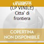 (LP VINILE) Citta' di frontiera cd