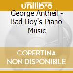 George Antheil - Bad Boy's Piano Music cd musicale di George Antheil
