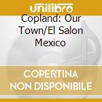 Copland: Our Town/El Salon Mexico cd musicale di Copland