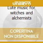 Lute music for witches and alchemists cd musicale di Lutz Kirchhof