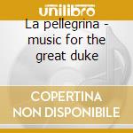 La pellegrina - music for the great duke cd musicale di Ensemble/van Huelgas