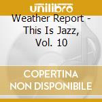 Weather Report - This Is Jazz, Vol. 10 cd musicale di Report Weather