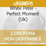 White Peter - Perfect Moment (Uk) cd musicale di WHITE PETER