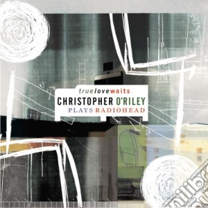 Christopher O'Riley - True Love Waits - Christopher O'Riley Plays Radiohead cd musicale di Christopher O'riley