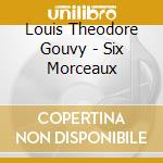 Louis Theodore Gouvy - Six Morceaux cd musicale di Louis Theodore Gouvy