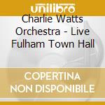 Charlie Watts Orchestra - Live Fulham Town Hall cd musicale di Watts orchestra char