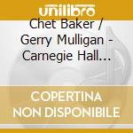 Chet Baker / Gerry Mulligan - Carnegie Hall Concert cd musicale di Gerry Mulligan