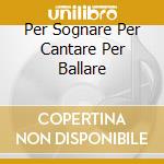 Per Sognare Per Cantare Per Ballare cd