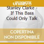 Stanley Clarke - If This Bass Could Only Talk cd musicale di Stanley Clarke