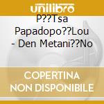 P??Tsa Papadopo??Lou - Den Metani??No cd