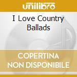 I Love Country Ballads cd musicale di I love country balla