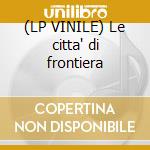 (LP VINILE) Le citta' di frontiera cd
