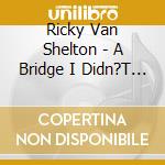 Ricky Van Shelton - A Bridge I Didn?T Burn cd