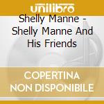 Shelly Manne - Shelly Manne And His Friends cd musicale di Shelly Manne