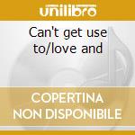 Can't get use to/love and cd