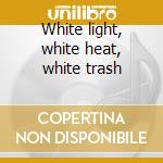 White light, white heat, white trash cd musicale di Distortion Social