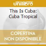 This Is Cuba: Cuba Tropical cd musicale di Tropical Cuba