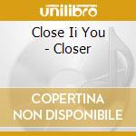 Close Ii You - Closer cd musicale di Close Ii You