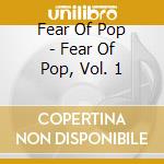 Fear Of Pop - Fear Of Pop, Vol. 1 cd