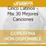 Cinco Latinos - Mis 30 Mejores Canciones cd musicale di Cinco Latinos
