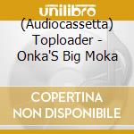 (Audiocassetta) Toploader - Onka'S Big Moka cd