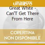 Great White - Can'T Get There From Here cd