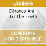Difranco Ani - To The Teeth cd musicale di DI FRANCO ANI