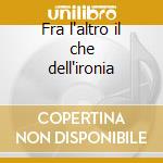 Fra l'altro il che dell'ironia cd