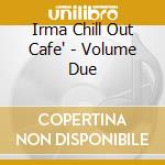 Irma Chill Out Cafe' - Volume Due cd musicale di CHILL OUT CAFE' VOL.